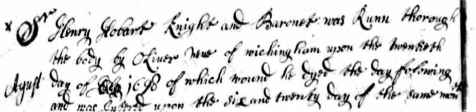 Sir Henry Hobart Knight and Baronet was Runn through the body by Oliver Newe of wichingham upon the twentieth August day of 1698 of which wound he dyed the day folowing and was intered upon the six and twenty day of the same month