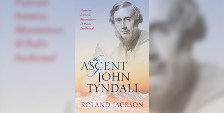 The Ascent of John Tyndall – Victorian Scientist, Mountaineer, and Public Intellectual by Roland Jackson