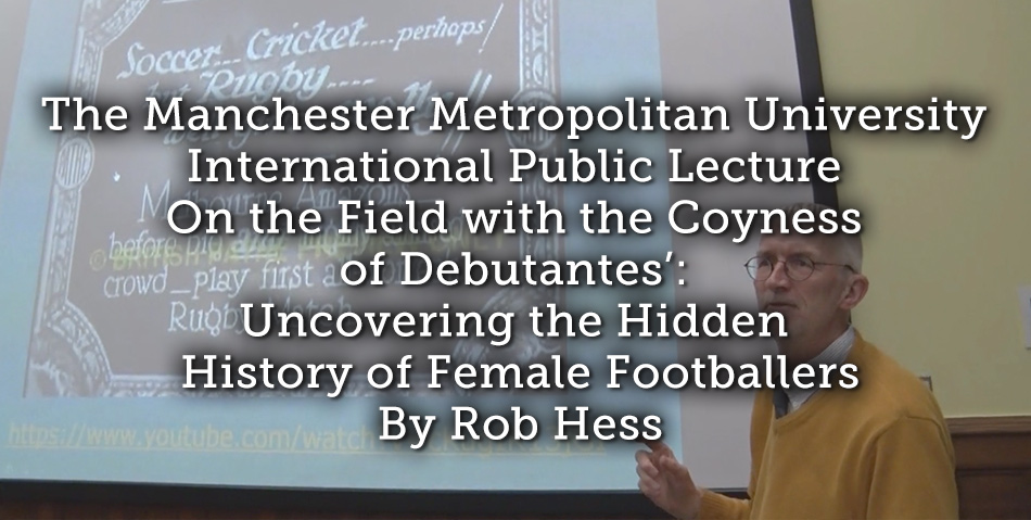 The Manchester Metropolitan University International Public Lecture On the Field with the Coyness of Debutantes’: Uncovering the Hidden History of Female Footballers