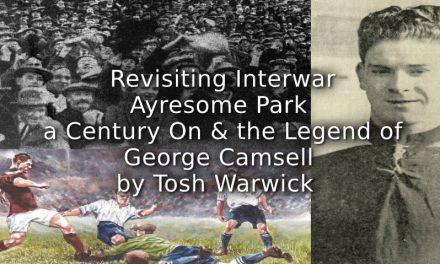 Revisiting Interwar Ayresome Park a century on and the legend of George Camsell: two promotions, a relegation and Boro’s greatest goalscorer