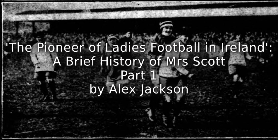 ‘The Pioneer of Ladies Football in Ireland:’<br>A brief history of Mrs Scott<br>Part One