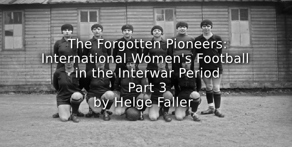 The Forgotten Pioneers: <br>International Women’s Football in the Interwar Period <br>Part 3