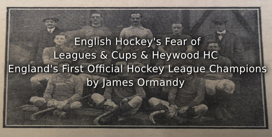English Hockey’s Fear of Leagues and Cups & Heywood HC <br> England’s First Official Hockey League Champions.