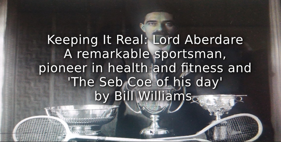 Keeping It Real: <br>Lord Aberdare: A remarkable sportsman , pioneer in health and fitness and ‘The Seb Coe of his day’!
