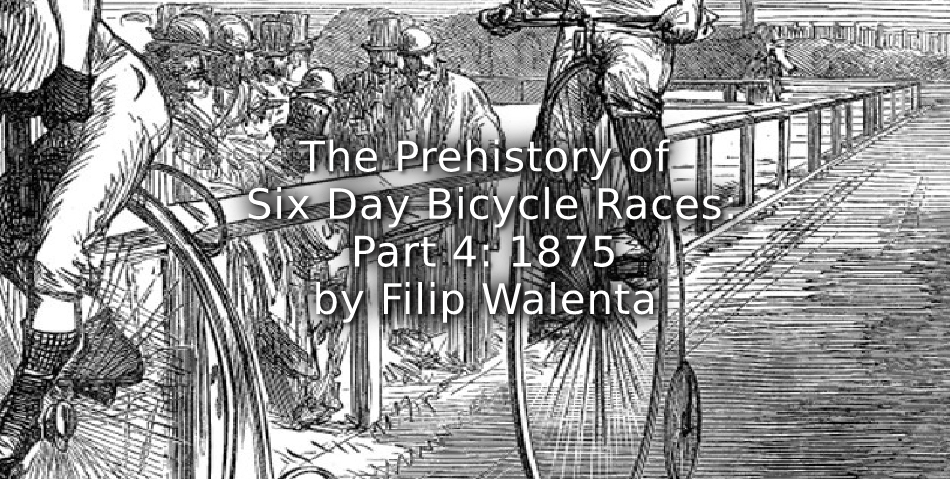 The Prehistory of Six Day Bicycle Races<br> Part 4: 1875