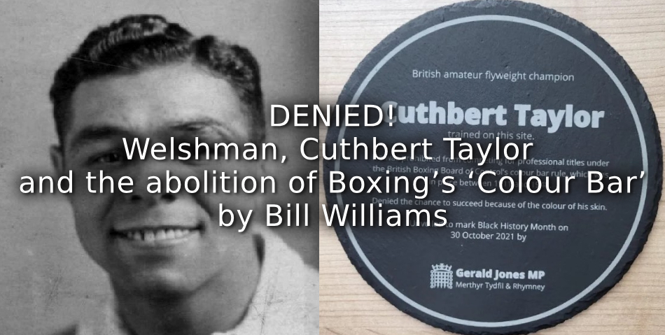 DENIED! <br>Welshman, Cuthbert Taylor and the abolition of Boxing’s ‘Colour Bar!’