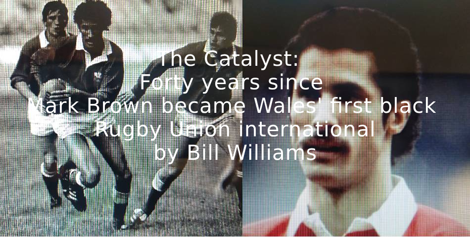 The Catalyst:  Forty years since Mark Brown became Wales’ first black Rugby Union international