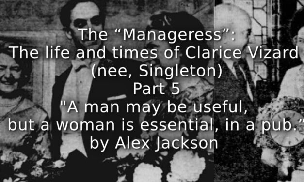 The “Manageress”: <br> The life and times of Clarice Vizard (nee, Singleton) <br> Part 5 <br> “A man may be useful, but a woman is essential, in a pub.”