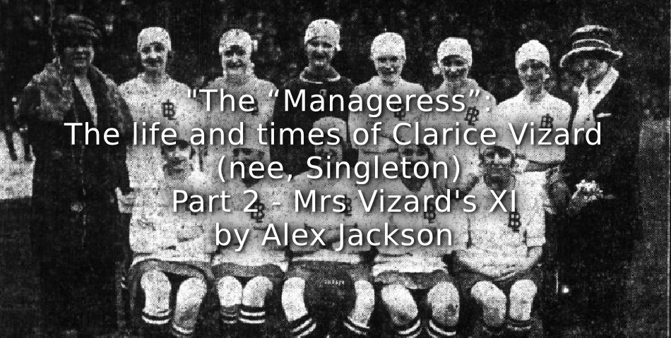 The “Manageress”: <br> The life and times of Clarice Vizard (nee, Singleton) <br> Part 2<br> Mrs Vizard’s XI