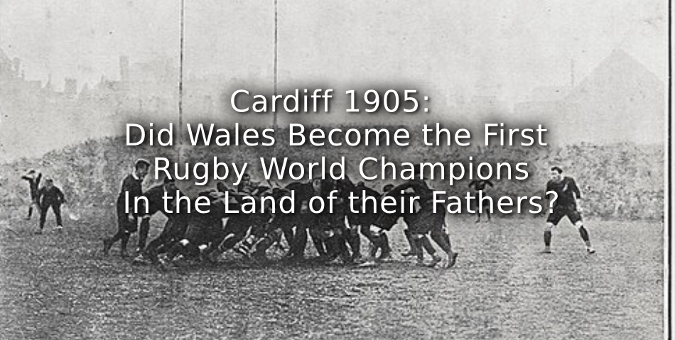 Cardiff 1905: <br> Did Wales Become the First Rugby World Champions In the Land of their Fathers?
