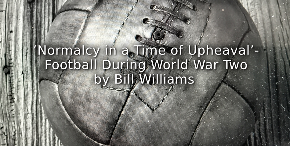 ‘Normalcy in a Time of Upheaval’- Football During World War Two